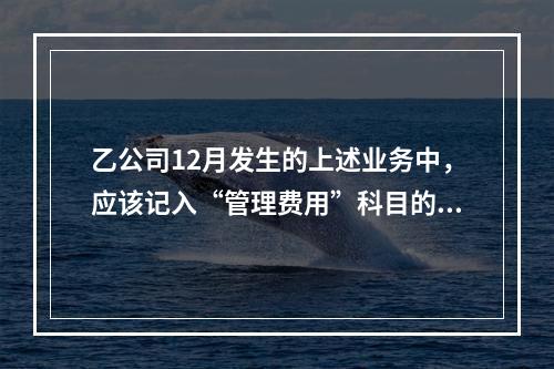 乙公司12月发生的上述业务中，应该记入“管理费用”科目的金额