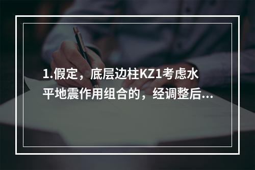 1.假定，底层边柱KZ1考虑水平地震作用组合的，经调整后的