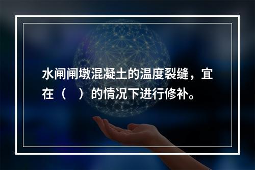 水闸闸墩混凝土的温度裂缝，宜在（　）的情况下进行修补。