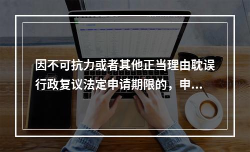 因不可抗力或者其他正当理由耽误行政复议法定申请期限的，申请期