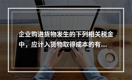 企业购进货物发生的下列相关税金中，应计入货物取得成本的有（　