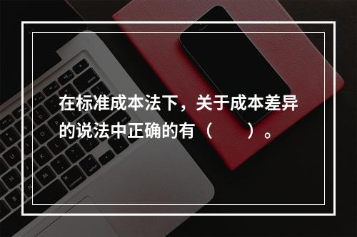 在标准成本法下，关于成本差异的说法中正确的有（　　）。