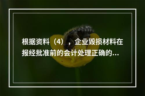 根据资料（4），企业毁损材料在报经批准前的会计处理正确的是（