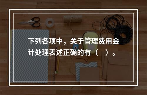 下列各项中，关于管理费用会计处理表述正确的有（　）。