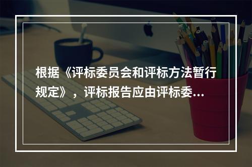 根据《评标委员会和评标方法暂行规定》，评标报告应由评标委员会