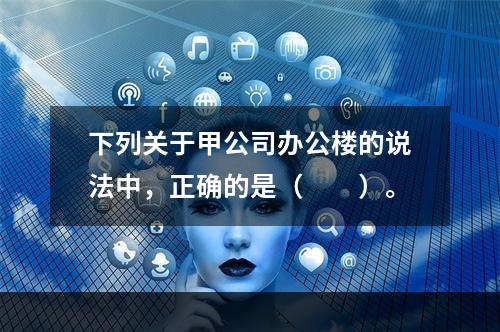 下列关于甲公司办公楼的说法中，正确的是（　　）。