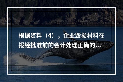 根据资料（4），企业毁损材料在报经批准前的会计处理正确的是（