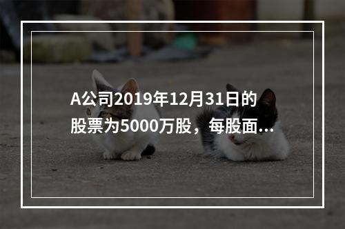 A公司2019年12月31日的股票为5000万股，每股面值为