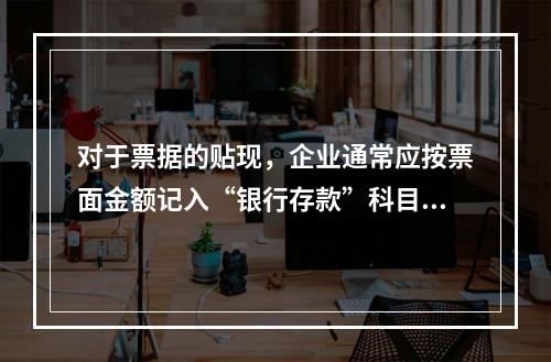 对于票据的贴现，企业通常应按票面金额记入“银行存款”科目。（