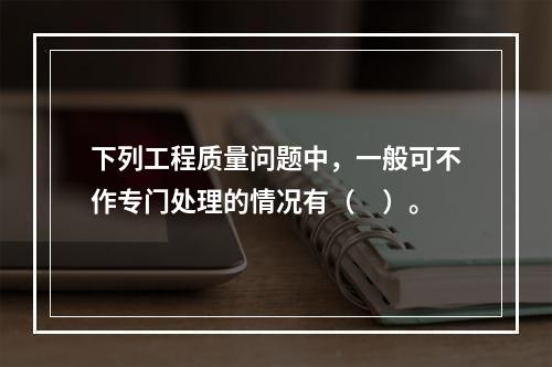 下列工程质量问题中，一般可不作专门处理的情况有（　）。