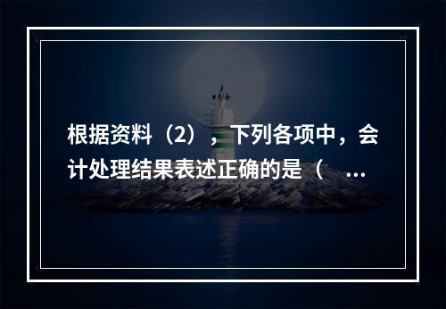 根据资料（2），下列各项中，会计处理结果表述正确的是（　）。