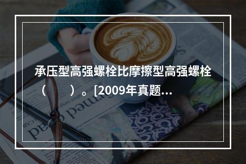 承压型高强螺栓比摩擦型高强螺栓（　　）。[2009年真题]