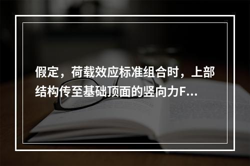 假定，荷载效应标准组合时，上部结构传至基础顶面的竖向力F=2