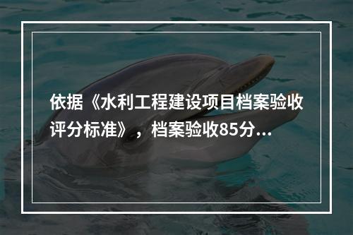 依据《水利工程建设项目档案验收评分标准》，档案验收85分，则