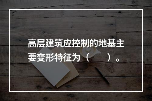 高层建筑应控制的地基主要变形特征为（　　）。