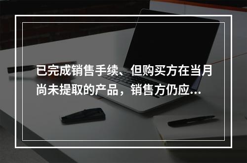 已完成销售手续、但购买方在当月尚未提取的产品，销售方仍应作为