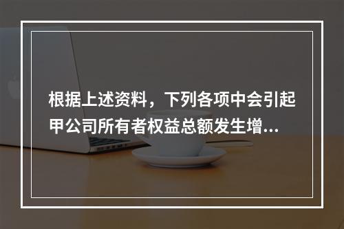 根据上述资料，下列各项中会引起甲公司所有者权益总额发生增减变