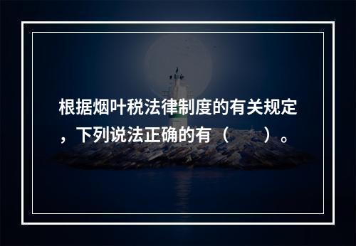 根据烟叶税法律制度的有关规定，下列说法正确的有（　　）。