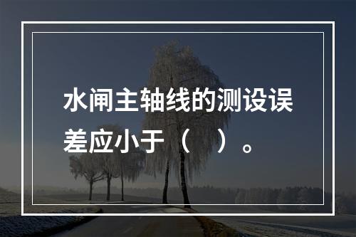 水闸主轴线的测设误差应小于（　）。