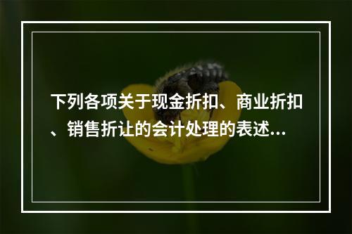 下列各项关于现金折扣、商业折扣、销售折让的会计处理的表述中，