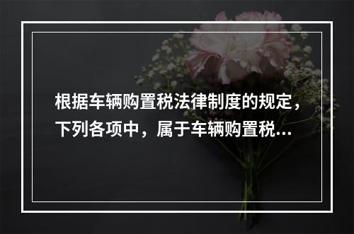 根据车辆购置税法律制度的规定，下列各项中，属于车辆购置税纳税