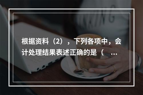 根据资料（2），下列各项中，会计处理结果表述正确的是（　）。