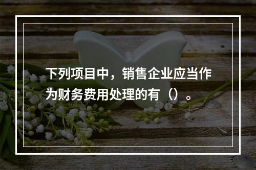 下列项目中，销售企业应当作为财务费用处理的有（）。