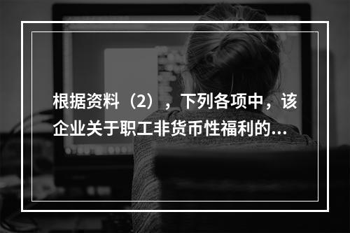 根据资料（2），下列各项中，该企业关于职工非货币性福利的处理