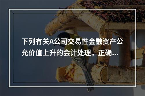 下列有关A公司交易性金融资产公允价值上升的会计处理，正确的是