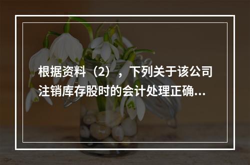 根据资料（2），下列关于该公司注销库存股时的会计处理正确的是