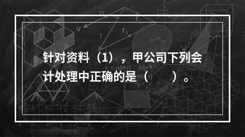 针对资料（1），甲公司下列会计处理中正确的是（　　）。