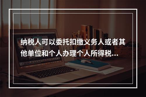 纳税人可以委托扣缴义务人或者其他单位和个人办理个人所得税的汇