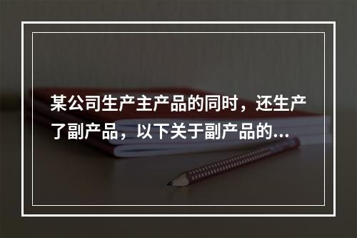 某公司生产主产品的同时，还生产了副产品，以下关于副产品的说法