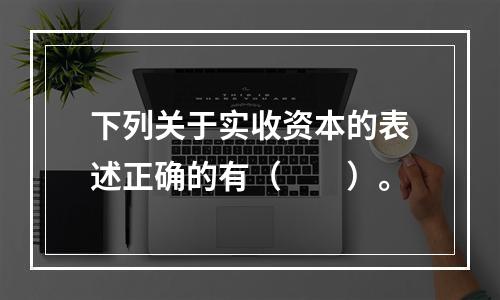 下列关于实收资本的表述正确的有（　　）。