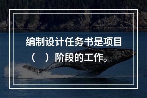 编制设计任务书是项目（　）阶段的工作。