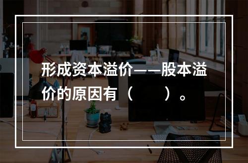 形成资本溢价——股本溢价的原因有（　　）。