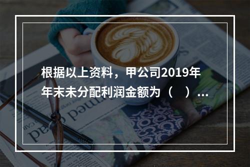 根据以上资料，甲公司2019年年末未分配利润金额为（　）万元