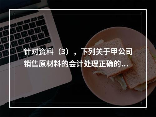 针对资料（3），下列关于甲公司销售原材料的会计处理正确的是（