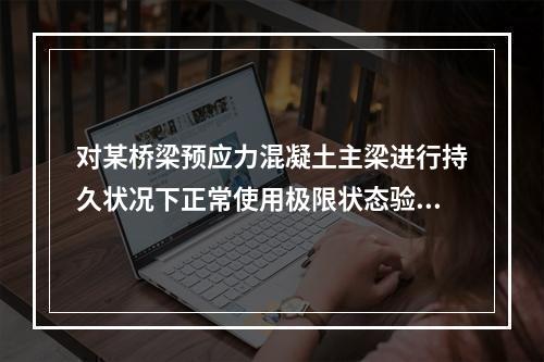 对某桥梁预应力混凝土主梁进行持久状况下正常使用极限状态验算时