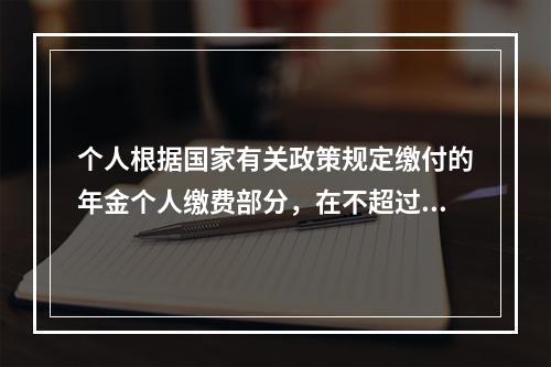 个人根据国家有关政策规定缴付的年金个人缴费部分，在不超过本人