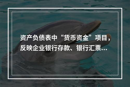 资产负债表中“货币资金”项目，反映企业银行存款、银行汇票存款