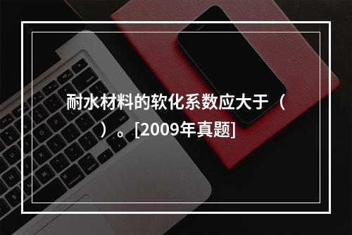 耐水材料的软化系数应大于（　　）。[2009年真题]