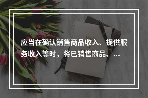 应当在确认销售商品收入、提供服务收入等时，将已销售商品、已提