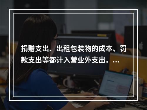 捐赠支出、出租包装物的成本、罚款支出等都计入营业外支出。（　