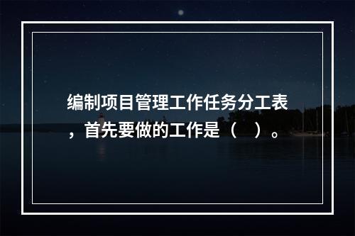 编制项目管理工作任务分工表，首先要做的工作是（　）。