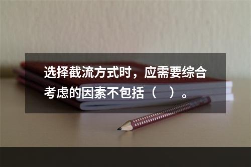 选择截流方式时，应需要综合考虑的因素不包括（　）。