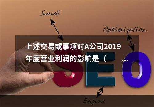 上述交易或事项对A公司2019年度营业利润的影响是（　　）万