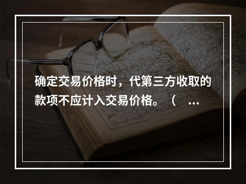 确定交易价格时，代第三方收取的款项不应计入交易价格。（　　）