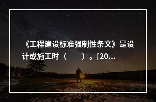 《工程建设标准强制性条文》是设计或施工时（　　）。[201