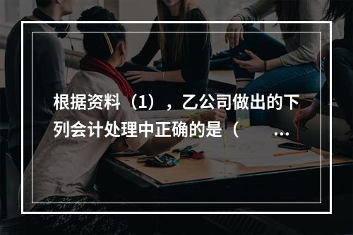 根据资料（1），乙公司做出的下列会计处理中正确的是（　　）。